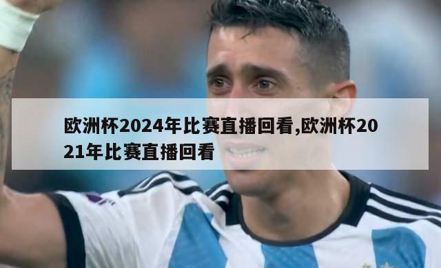 欧洲杯2024年比赛直播回看,欧洲杯2021年比赛直播回看