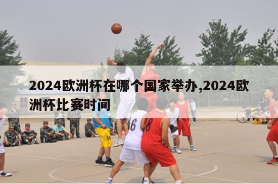 2024欧洲杯在哪个国家举办,2024欧洲杯比赛时间