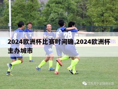 2024欧洲杯比赛时间确,2024欧洲杯主办城市