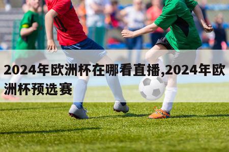 2024年欧洲杯在哪看直播,2024年欧洲杯预选赛