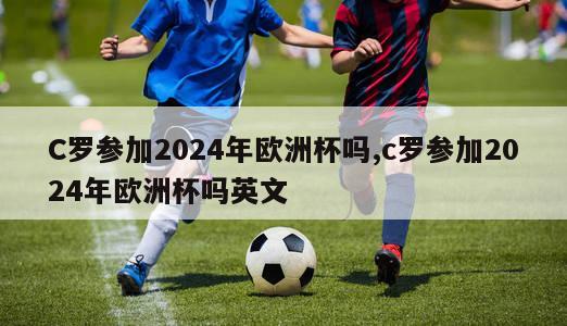 C罗参加2024年欧洲杯吗,c罗参加2024年欧洲杯吗英文