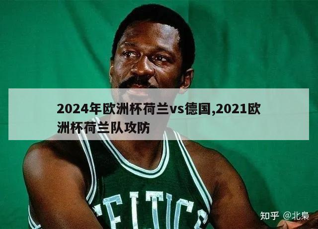 2024年欧洲杯荷兰vs德国,2021欧洲杯荷兰队攻防