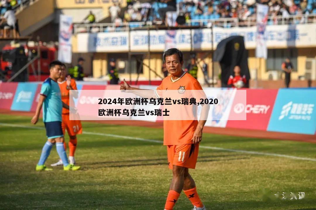 2024年欧洲杯乌克兰vs瑞典,2020欧洲杯乌克兰vs瑞士