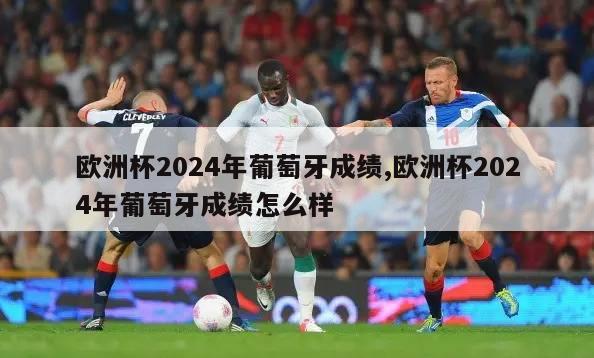 欧洲杯2024年葡萄牙成绩,欧洲杯2024年葡萄牙成绩怎么样