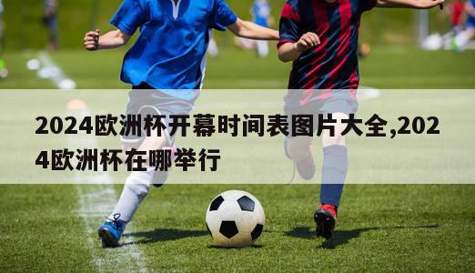 2024欧洲杯开幕时间表图片大全,2024欧洲杯在哪举行