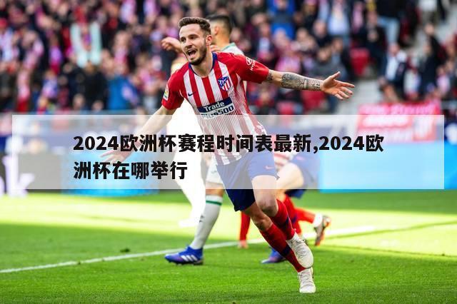 2024欧洲杯赛程时间表最新,2024欧洲杯在哪举行