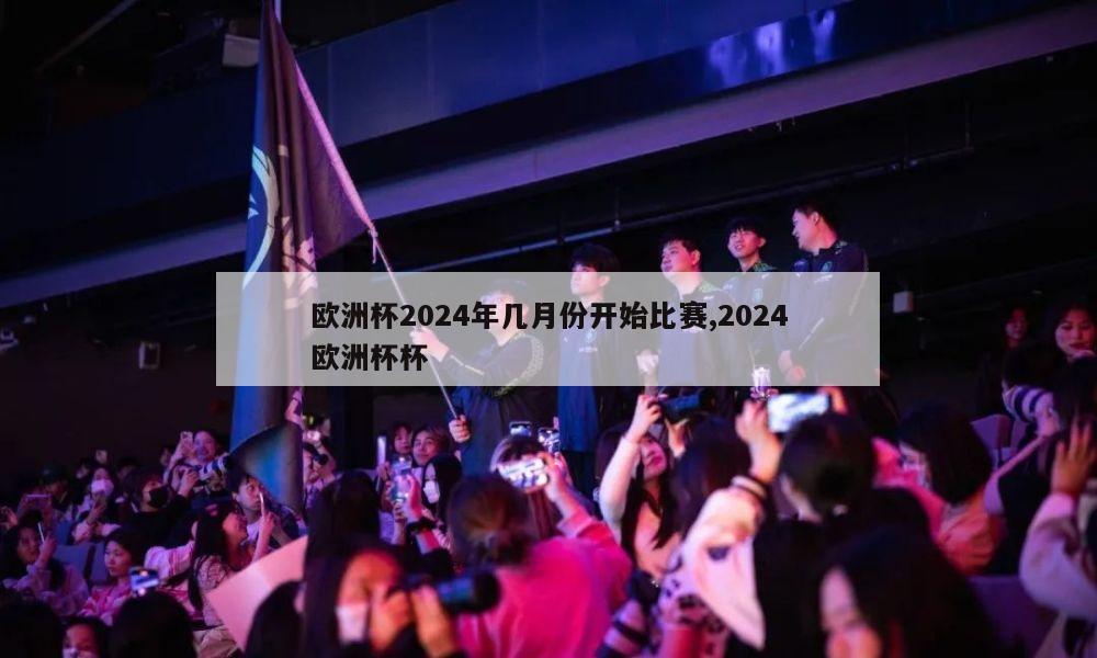 欧洲杯2024年几月份开始比赛,2024欧洲杯杯