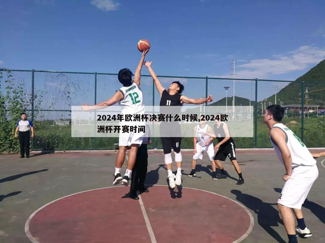 2024年欧洲杯决赛什么时候,2024欧洲杯开赛时间