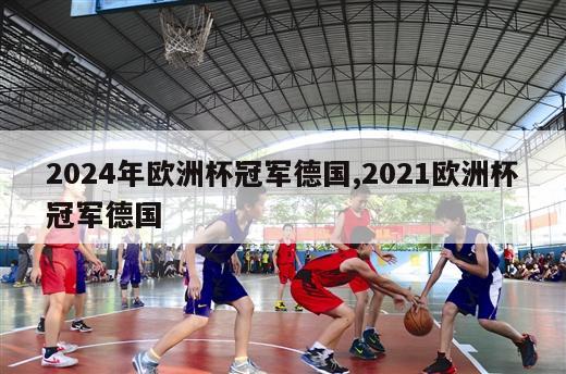 2024年欧洲杯冠军德国,2021欧洲杯冠军德国