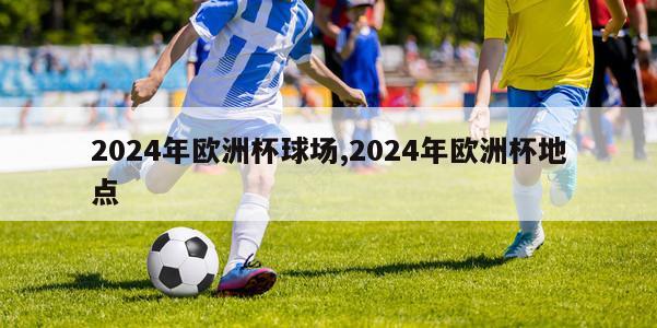 2024年欧洲杯球场,2024年欧洲杯地点