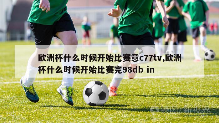 欧洲杯什么时候开始比赛意c77tv,欧洲杯什么时候开始比赛完98db in