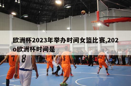 欧洲杯2023年举办时间女篮比赛,202o欧洲杯时间是