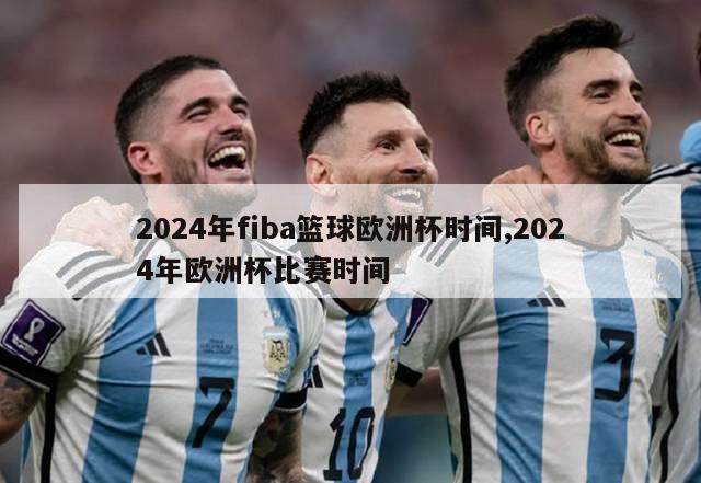 2024年fiba篮球欧洲杯时间,2024年欧洲杯比赛时间