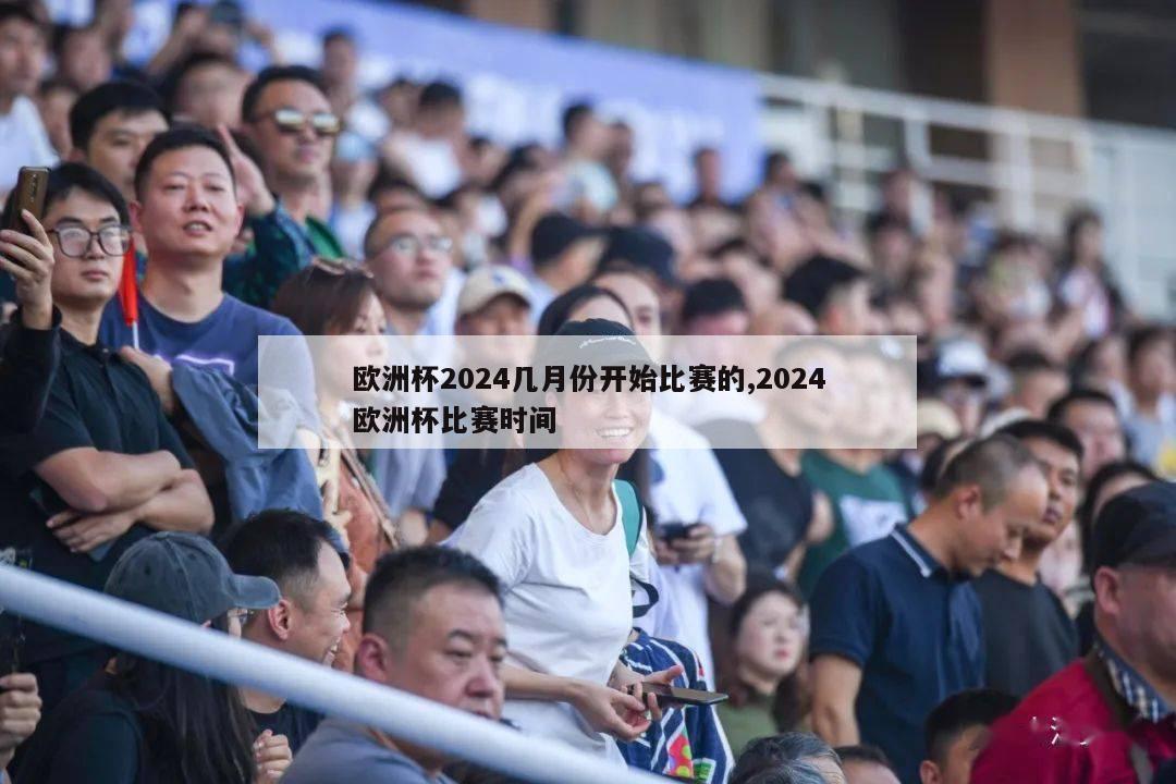 欧洲杯2024几月份开始比赛的,2024欧洲杯比赛时间