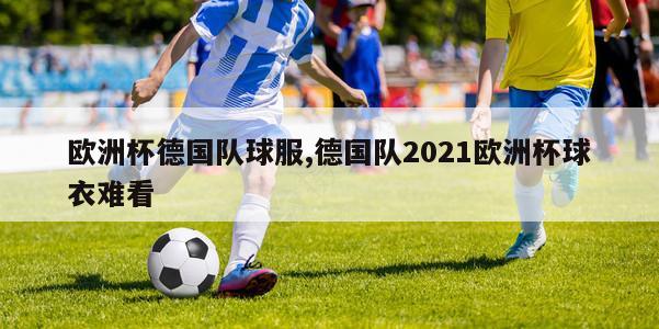 欧洲杯德国队球服,德国队2021欧洲杯球衣难看