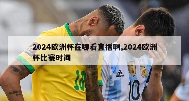 2024欧洲杯在哪看直播啊,2024欧洲杯比赛时间