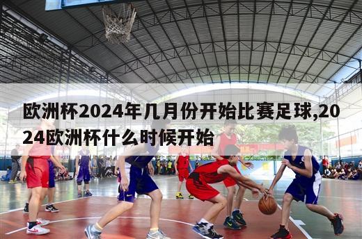 欧洲杯2024年几月份开始比赛足球,2024欧洲杯什么时候开始