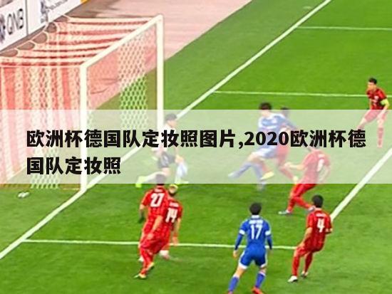 欧洲杯德国队定妆照图片,2020欧洲杯德国队定妆照