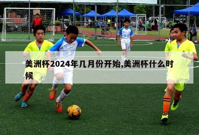 美洲杯2024年几月份开始,美洲杯什么时候