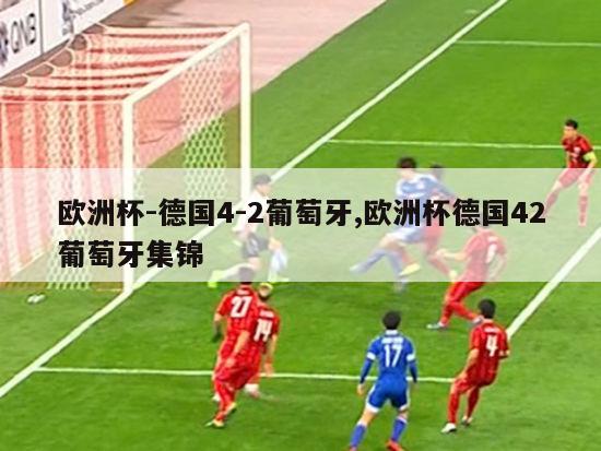 欧洲杯-德国4-2葡萄牙,欧洲杯德国42葡萄牙集锦