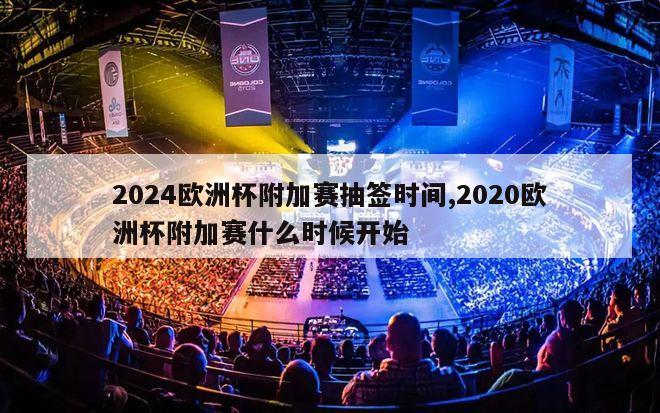 2024欧洲杯附加赛抽签时间,2020欧洲杯附加赛什么时候开始