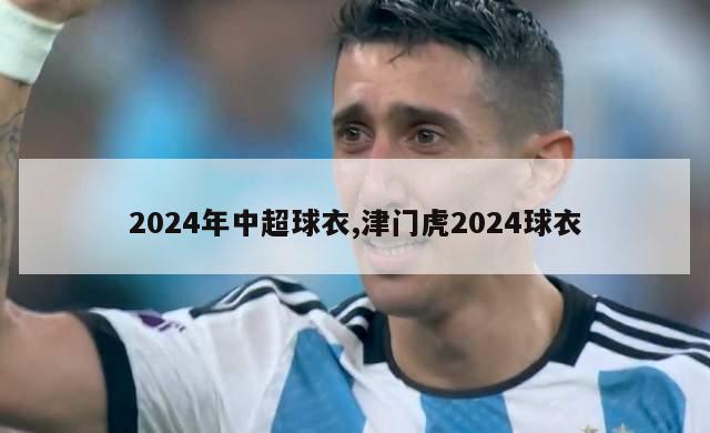 2024年中超球衣,津门虎2024球衣