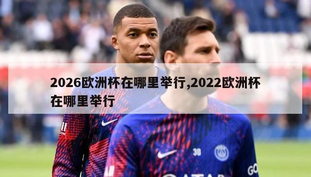 2026欧洲杯在哪里举行,2022欧洲杯在哪里举行