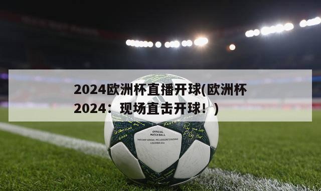 2024欧洲杯直播开球(欧洲杯2024：现场直击开球！)