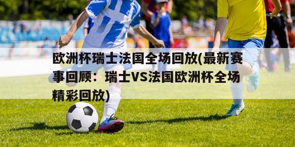 欧洲杯瑞士法国全场回放(最新赛事回顾：瑞士VS法国欧洲杯全场精彩回放)