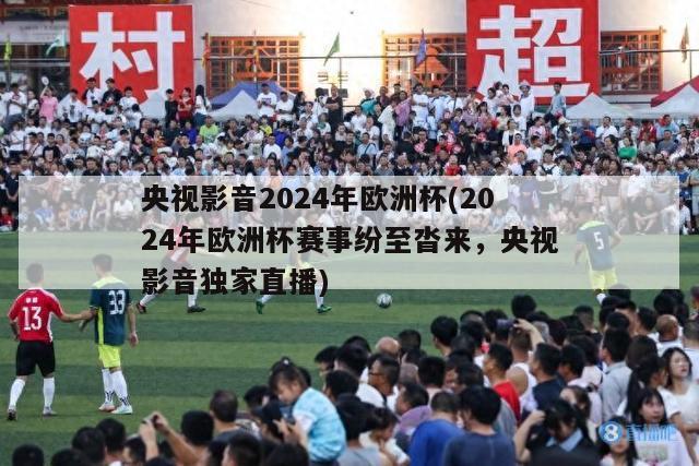 央视影音2024年欧洲杯(2024年欧洲杯赛事纷至沓来，央视影音独家直播)