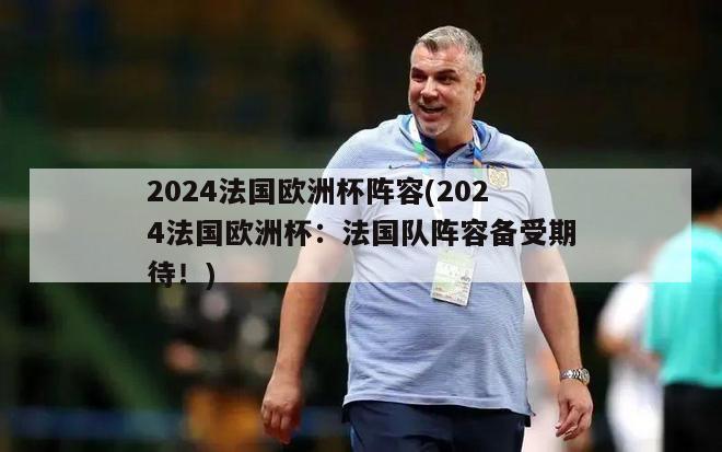 2024法国欧洲杯阵容(2024法国欧洲杯：法国队阵容备受期待！)