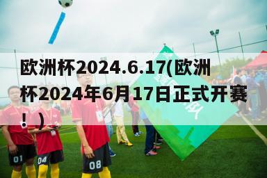 欧洲杯2024.6.17(欧洲杯2024年6月17日正式开赛！)