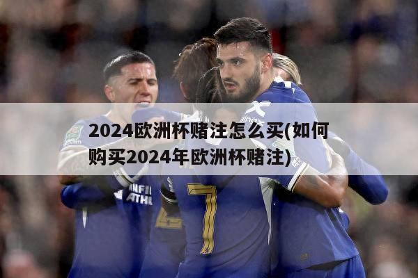 2024欧洲杯赌注怎么买(如何购买2024年欧洲杯赌注)