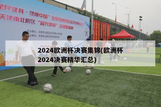 2024欧洲杯决赛集锦(欧洲杯2024决赛精华汇总)