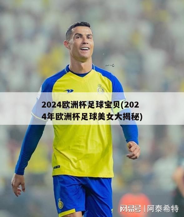 2024欧洲杯足球宝贝(2024年欧洲杯足球美女大揭秘)