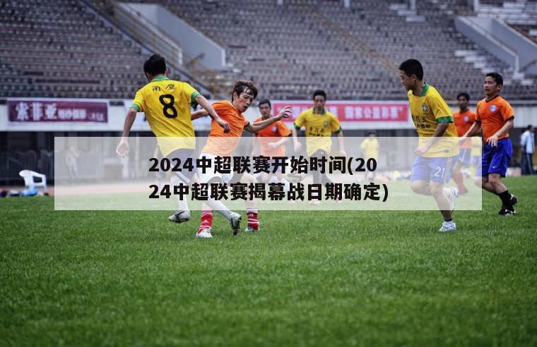 2024中超联赛开始时间(2024中超联赛揭幕战日期确定)