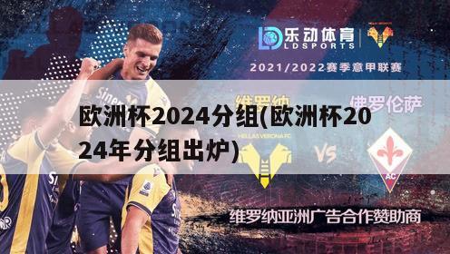 欧洲杯2024分组(欧洲杯2024年分组出炉)