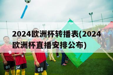 2024欧洲杯转播表(2024欧洲杯直播安排公布)