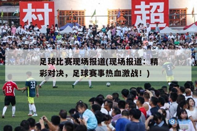 足球比赛现场报道(现场报道：精彩对决，足球赛事热血激战！)