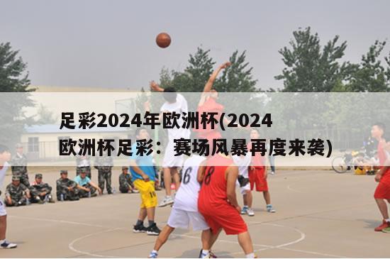 足彩2024年欧洲杯(2024欧洲杯足彩：赛场风暴再度来袭)