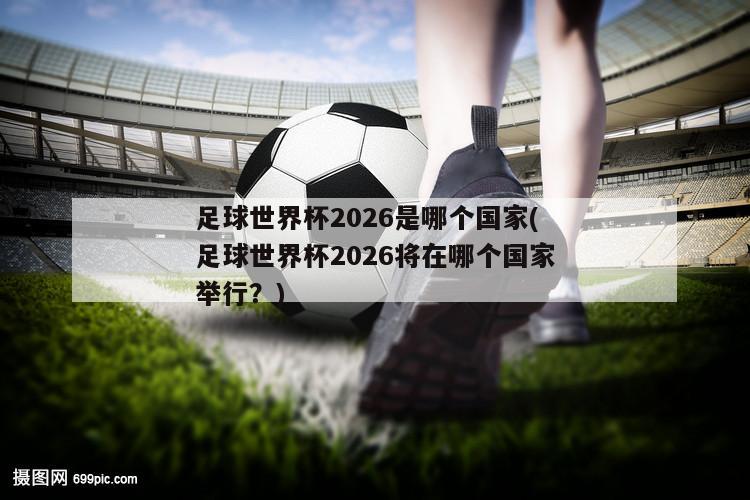 足球世界杯2026是哪个国家(足球世界杯2026将在哪个国家举行？)