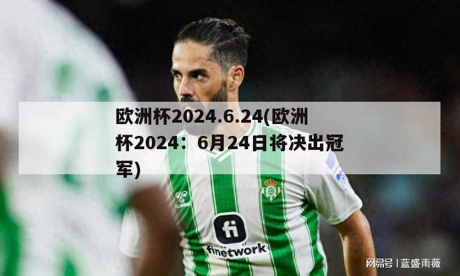 欧洲杯2024.6.24(欧洲杯2024：6月24日将决出冠军)