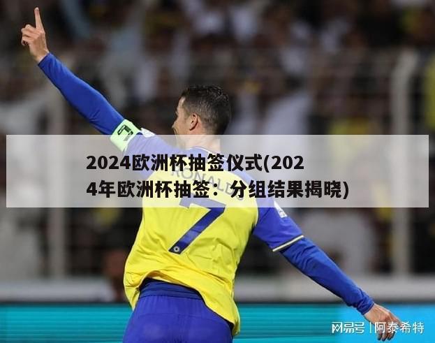 2024欧洲杯抽签仪式(2024年欧洲杯抽签：分组结果揭晓)