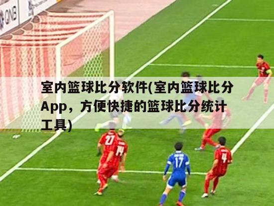 室内篮球比分软件(室内篮球比分App，方便快捷的篮球比分统计工具)