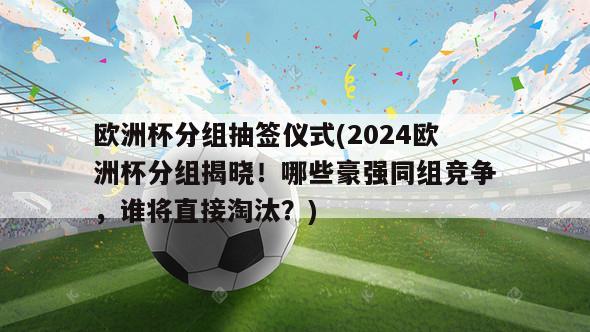 欧洲杯分组抽签仪式(2024欧洲杯分组揭晓！哪些豪强同组竞争，谁将直接淘汰？)