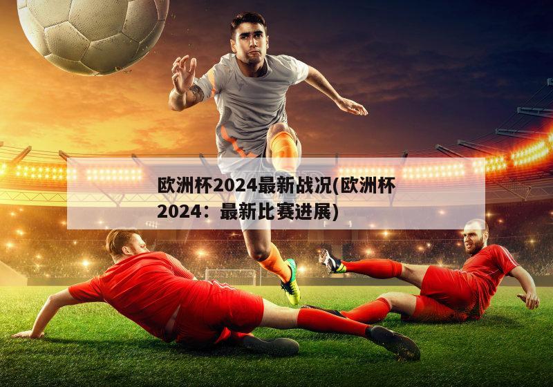 欧洲杯2024最新战况(欧洲杯2024：最新比赛进展)