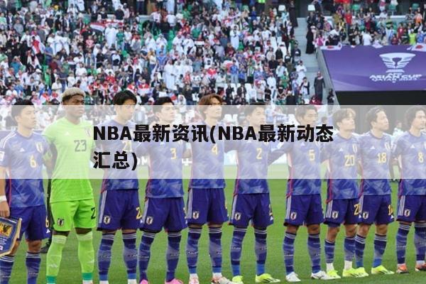 NBA最新资讯(NBA最新动态汇总)