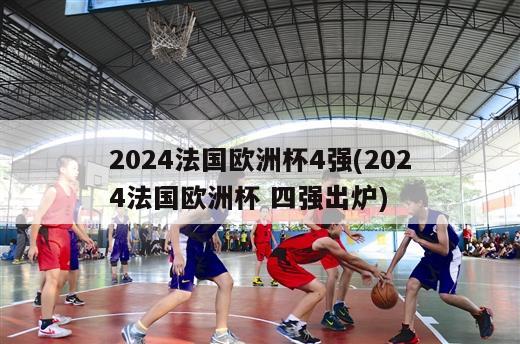 2024法国欧洲杯4强(2024法国欧洲杯 四强出炉)