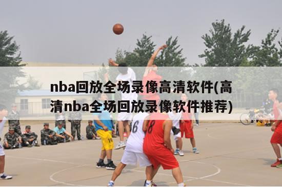 nba回放全场录像高清软件(高清nba全场回放录像软件推荐)