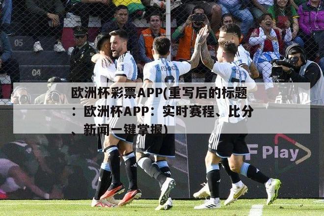 欧洲杯彩票APP(重写后的标题：欧洲杯APP：实时赛程、比分、新闻一键掌握)